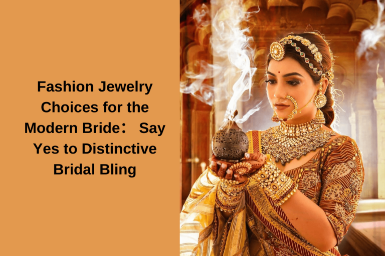 Fashion Jewelry Choices for the Modern Bride： Say Yes to Distinctive Bridal Bling